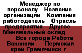 Менеджер по персоналу › Название организации ­ Компания-работодатель › Отрасль предприятия ­ Другое › Минимальный оклад ­ 20 000 - Все города Работа » Вакансии   . Пермский край,Гремячинск г.